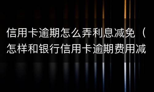 信用卡逾期怎么弄利息减免（怎样和银行信用卡逾期费用减免）