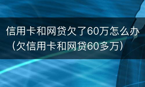 信用卡和网贷欠了60万怎么办（欠信用卡和网贷60多万）