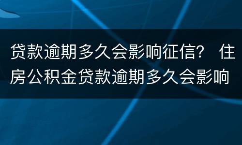 贷款逾期多久会影响征信？ 住房公积金贷款逾期多久会影响征信