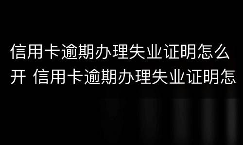 信用卡逾期办理失业证明怎么开 信用卡逾期办理失业证明怎么开的