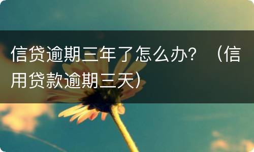 信贷逾期三年了怎么办？（信用贷款逾期三天）