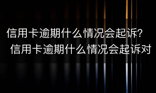 信用卡逾期什么情况会起诉？ 信用卡逾期什么情况会起诉对方