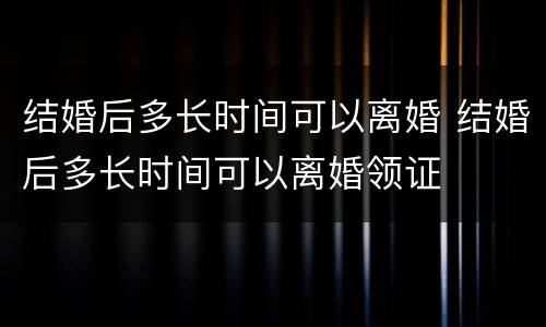 结婚后多长时间可以离婚 结婚后多长时间可以离婚领证