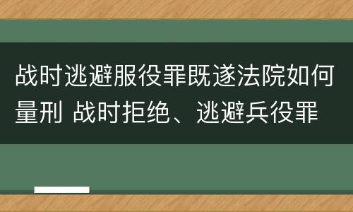 战时逃避服役罪既遂法院如何量刑 战时拒绝、逃避兵役罪