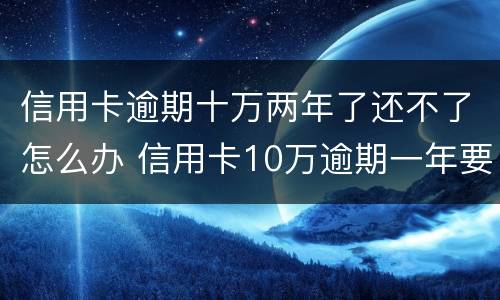 信用卡逾期十万两年了还不了怎么办 信用卡10万逾期一年要还多少
