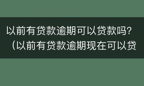 以前有贷款逾期可以贷款吗？（以前有贷款逾期现在可以贷款吗）