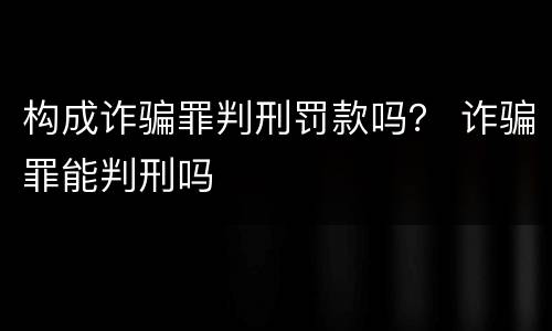 构成诈骗罪判刑罚款吗？ 诈骗罪能判刑吗