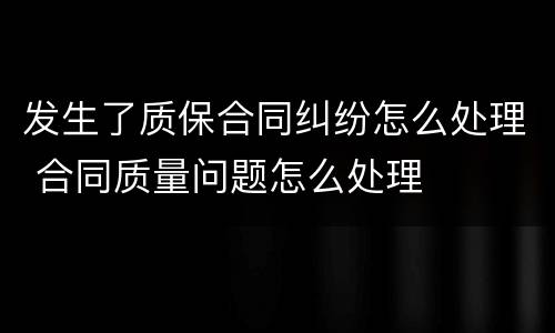 发生了质保合同纠纷怎么处理 合同质量问题怎么处理