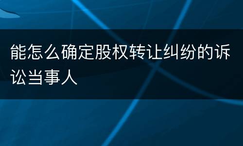 能怎么确定股权转让纠纷的诉讼当事人