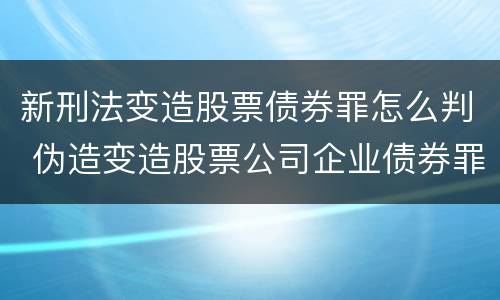 新刑法变造股票债券罪怎么判 伪造变造股票公司企业债券罪