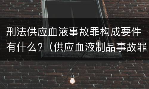 刑法供应血液事故罪构成要件有什么?（供应血液制品事故罪）