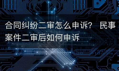 合同纠纷二审怎么申诉？ 民事案件二审后如何申诉
