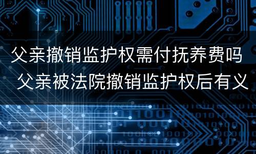 父亲撤销监护权需付抚养费吗 父亲被法院撤销监护权后有义务继续付抚养费吗