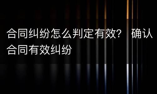 合同纠纷怎么判定有效？ 确认合同有效纠纷
