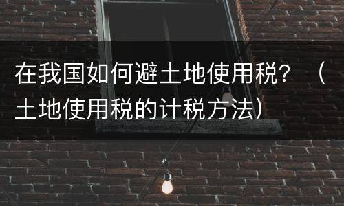 在我国如何避土地使用税？（土地使用税的计税方法）
