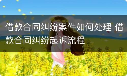 借款合同纠纷案件如何处理 借款合同纠纷起诉流程