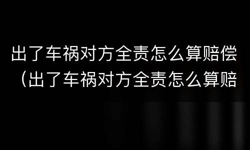 出了车祸对方全责怎么算赔偿（出了车祸对方全责怎么算赔偿,要请律师吗）