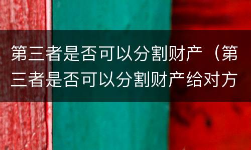第三者是否可以分割财产（第三者是否可以分割财产给对方）