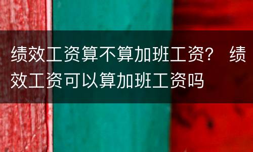 绩效工资算不算加班工资？ 绩效工资可以算加班工资吗