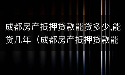 成都房产抵押贷款能贷多少,能贷几年（成都房产抵押贷款能贷多少,能贷几年）