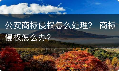 公安商标侵权怎么处理？ 商标侵权怎么办?