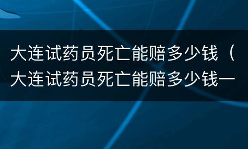 大连试药员死亡能赔多少钱（大连试药员死亡能赔多少钱一天）