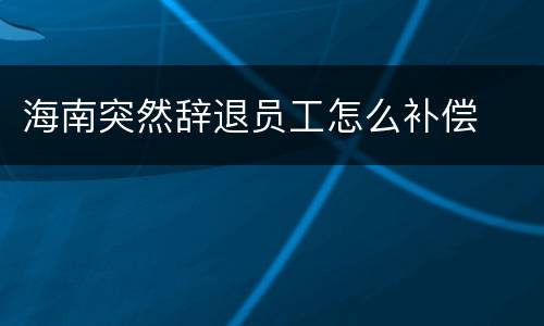海南突然辞退员工怎么补偿