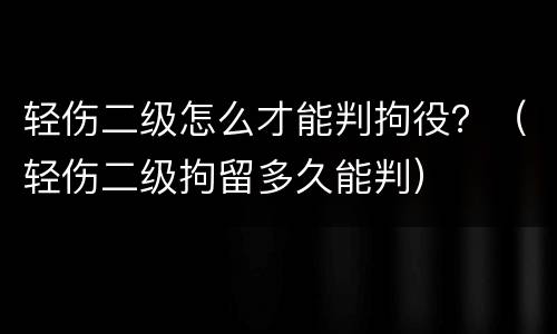 轻伤二级怎么才能判拘役？（轻伤二级拘留多久能判）