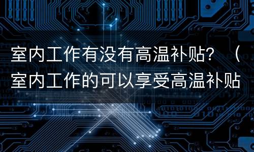 室内工作有没有高温补贴？（室内工作的可以享受高温补贴吗）