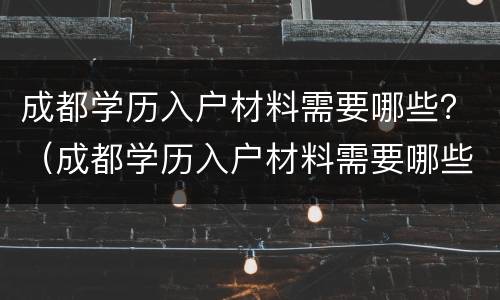 成都学历入户材料需要哪些？（成都学历入户材料需要哪些资料）