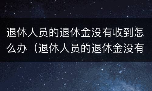 退休人员的退休金没有收到怎么办（退休人员的退休金没有收到怎么办手续）