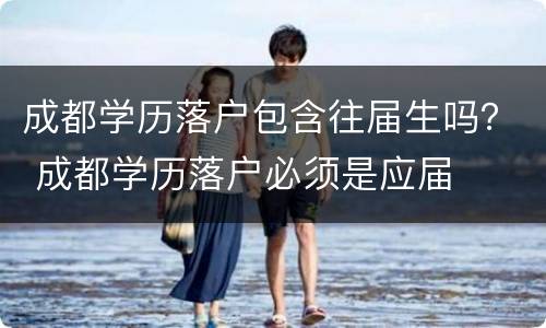 成都学历落户包含往届生吗？ 成都学历落户必须是应届