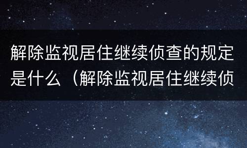 解除监视居住继续侦查的规定是什么（解除监视居住继续侦查的规定是什么时候实施）