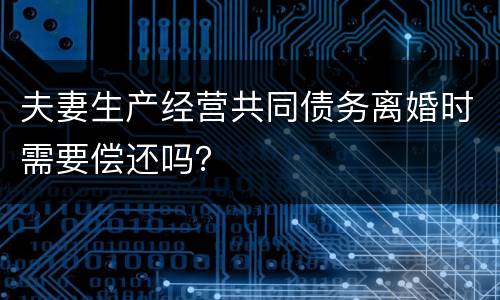 夫妻生产经营共同债务离婚时需要偿还吗？