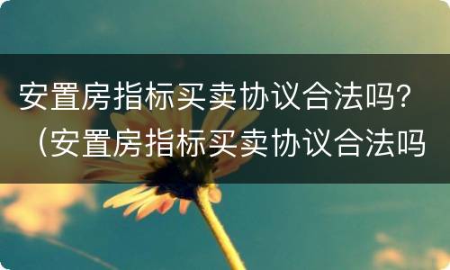 安置房指标买卖协议合法吗？（安置房指标买卖协议合法吗）