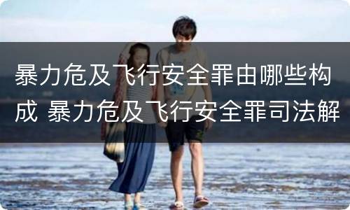 暴力危及飞行安全罪由哪些构成 暴力危及飞行安全罪司法解释