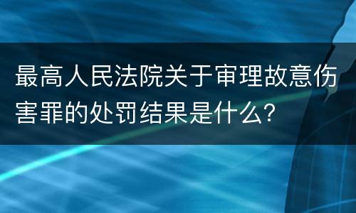 最高人民法院关于审理故意伤害罪的处罚结果是什么？