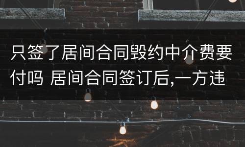 只签了居间合同毁约中介费要付吗 居间合同签订后,一方违约需要支付中介费吗