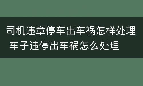 司机违章停车出车祸怎样处理 车子违停出车祸怎么处理