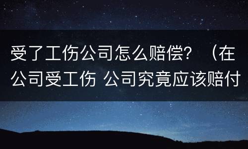 受了工伤公司怎么赔偿？（在公司受工伤 公司究竟应该赔付多少?）