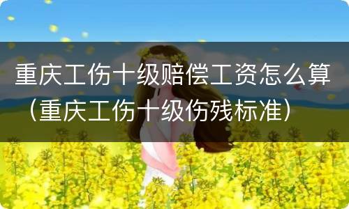 重庆工伤十级赔偿工资怎么算（重庆工伤十级伤残标准）