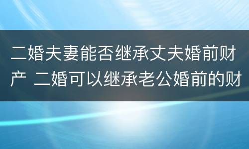 二婚夫妻能否继承丈夫婚前财产 二婚可以继承老公婚前的财产吗