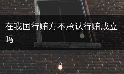 在我国行贿方不承认行贿成立吗