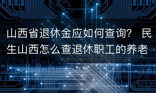 山西省退休金应如何查询？ 民生山西怎么查退休职工的养老金