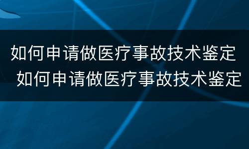 如何申请做医疗事故技术鉴定 如何申请做医疗事故技术鉴定师