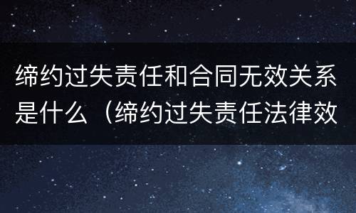 缔约过失责任和合同无效关系是什么（缔约过失责任法律效力）