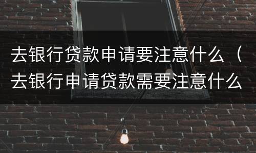 去银行贷款申请要注意什么（去银行申请贷款需要注意什么）