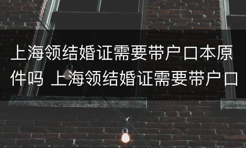 上海领结婚证需要带户口本原件吗 上海领结婚证需要带户口本原件吗现在