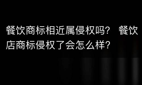 餐饮商标相近属侵权吗？ 餐饮店商标侵权了会怎么样?