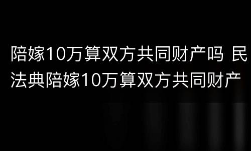 陪嫁10万算双方共同财产吗 民法典陪嫁10万算双方共同财产吗